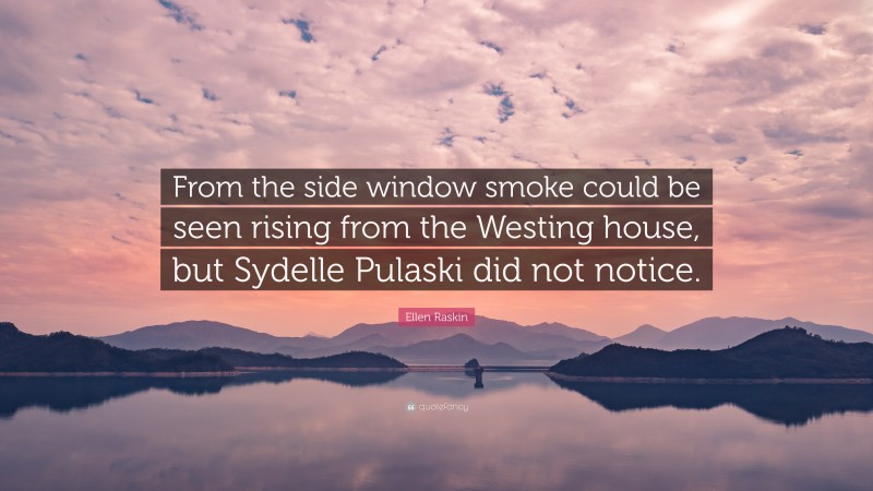 Ellen Raskin Quote: “From the side window smoke could be seen rising from the Westing house, but Sydelle Pulaski did not notice.”
