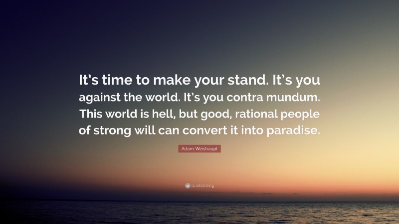 Adam Weishaupt Quote: “It’s time to make your stand. It’s you against the world. It’s you contra mundum. This world is hell, but good, rational people of strong will can convert it into paradise.”