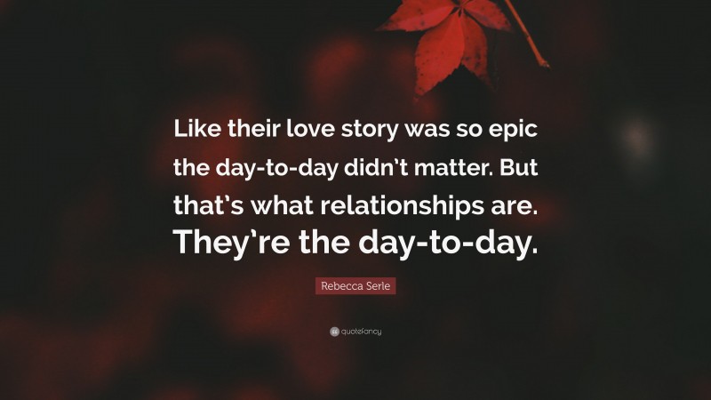 Rebecca Serle Quote: “Like their love story was so epic the day-to-day didn’t matter. But that’s what relationships are. They’re the day-to-day.”