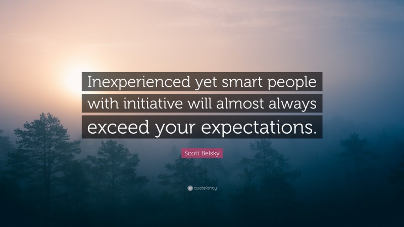Scott Belsky Quote: “Inexperienced yet smart people with initiative will almost always exceed your expectations.”