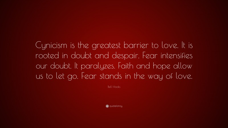Bell Hooks Quote: “Cynicism is the greatest barrier to love. It is rooted in doubt and despair. Fear intensifies our doubt. It paralyzes. Faith and hope allow us to let go. Fear stands in the way of love.”