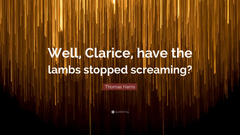 Thomas Harris Quote: “Well, Clarice, have the lambs stopped screaming?”