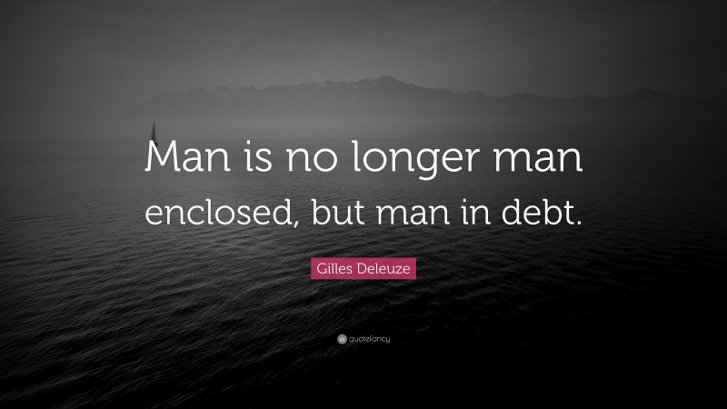 Gilles Deleuze Quote: “Man is no longer man enclosed, but man in debt.”
