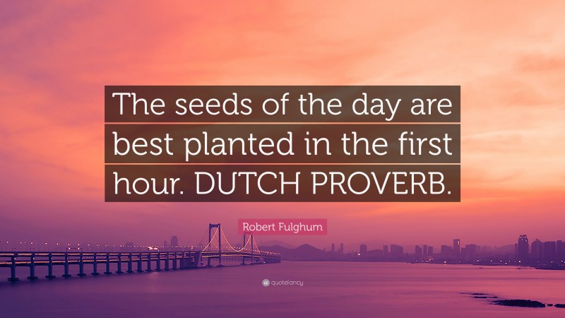 Robert Fulghum Quote: “The seeds of the day are best planted in the first hour. DUTCH PROVERB.”