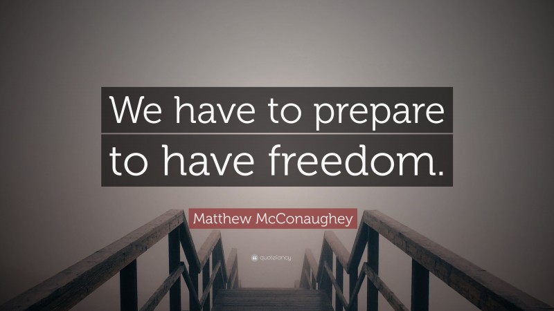 Matthew McConaughey Quote: “We have to prepare to have freedom.”