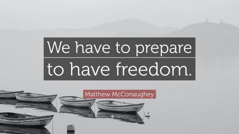 Matthew McConaughey Quote: “We have to prepare to have freedom.”
