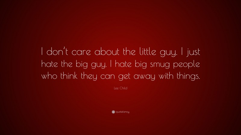 Lee Child Quote: “I don’t care about the little guy. I just hate the big guy. I hate big smug people who think they can get away with things.”