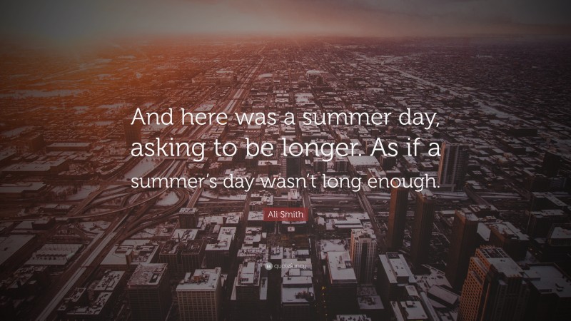 Ali Smith Quote: “And here was a summer day, asking to be longer. As if a summer’s day wasn’t long enough.”