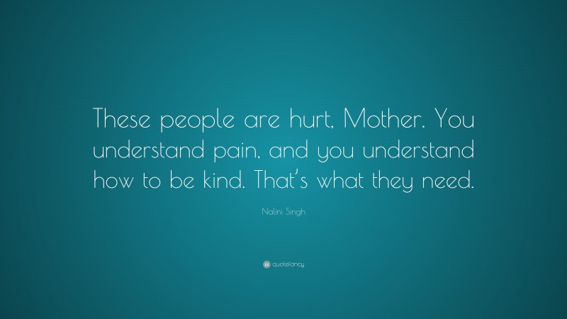 Nalini Singh Quote: “These people are hurt, Mother. You understand pain, and you understand how to be kind. That’s what they need.”