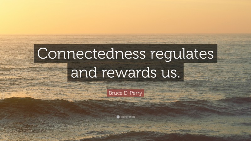 Bruce D. Perry Quote: “Connectedness regulates and rewards us.”
