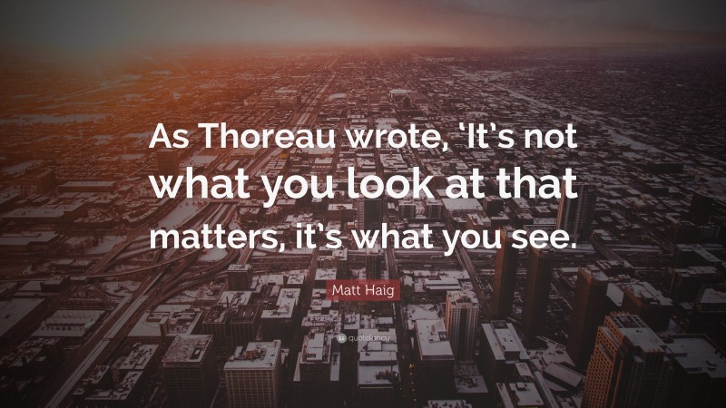 Matt Haig Quote: “As Thoreau wrote, ‘It’s not what you look at that matters, it’s what you see.”