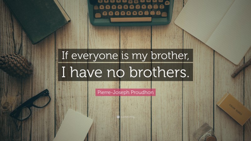 Pierre-Joseph Proudhon Quote: “If everyone is my brother, I have no brothers.”