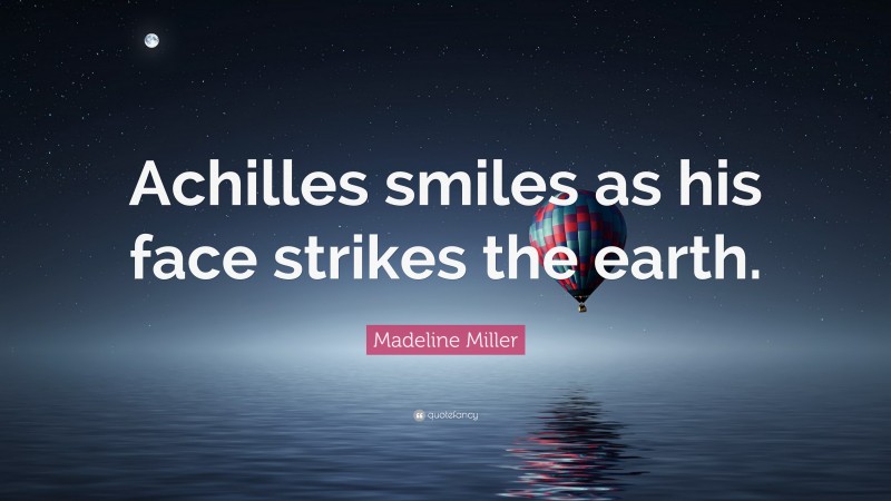 Madeline Miller Quote: “Achilles smiles as his face strikes the earth.”