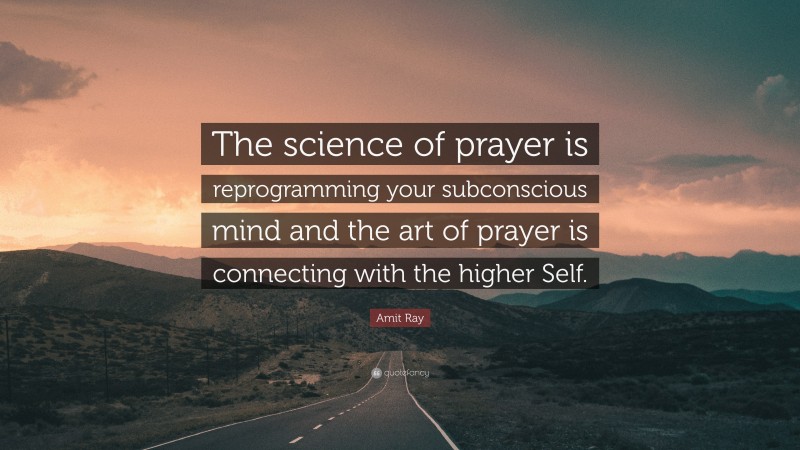 Amit Ray Quote: “The science of prayer is reprogramming your subconscious mind and the art of prayer is connecting with the higher Self.”