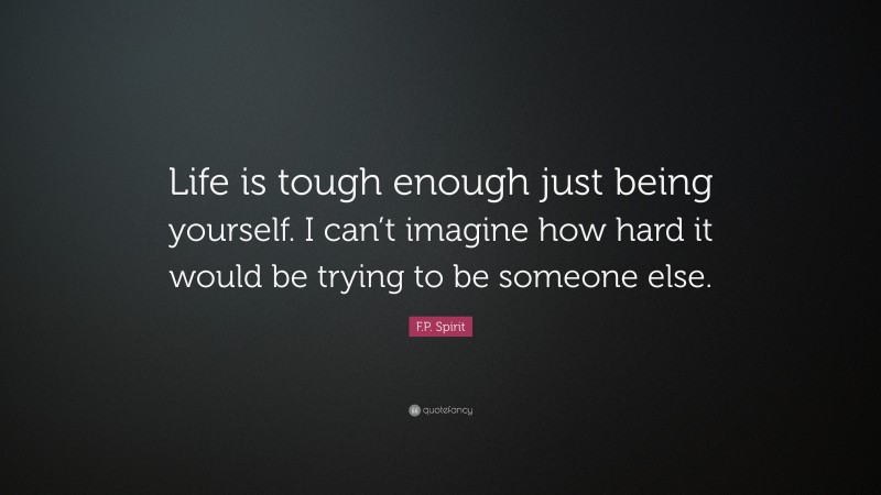 F.P. Spirit Quote: “Life is tough enough just being yourself. I can’t imagine how hard it would be trying to be someone else.”