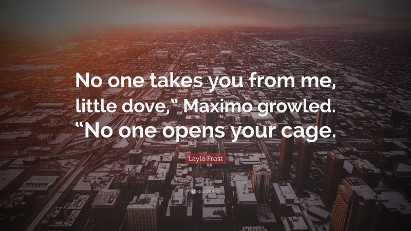 Layla Frost Quote: “No one takes you from me, little dove,” Maximo growled. “No one opens your cage.”