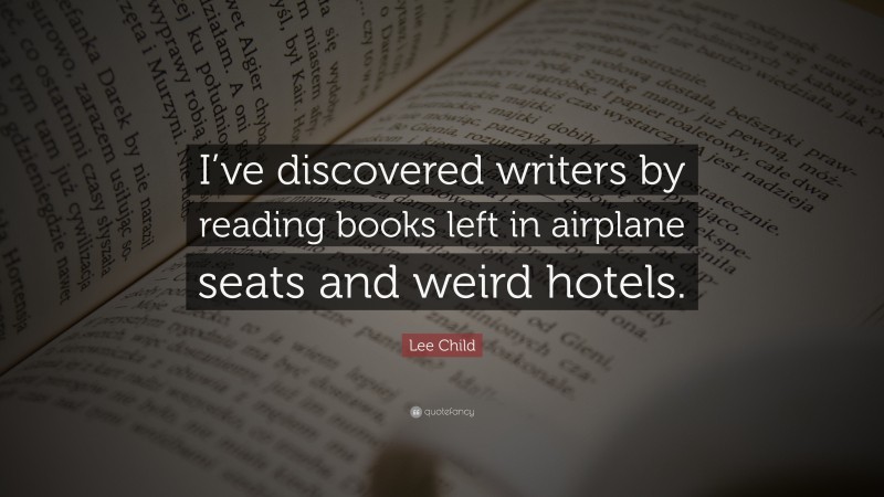 Lee Child Quote: “I’ve discovered writers by reading books left in airplane seats and weird hotels.”