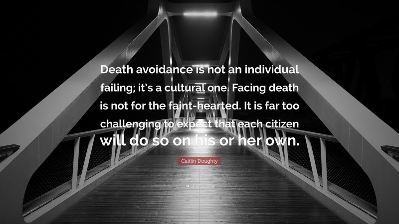 Caitlin Doughty Quote: “Death avoidance is not an individual failing; it’s a cultural one. Facing death is not for the faint-hearted. It is far too challenging to expect that each citizen will do so on his or her own.”