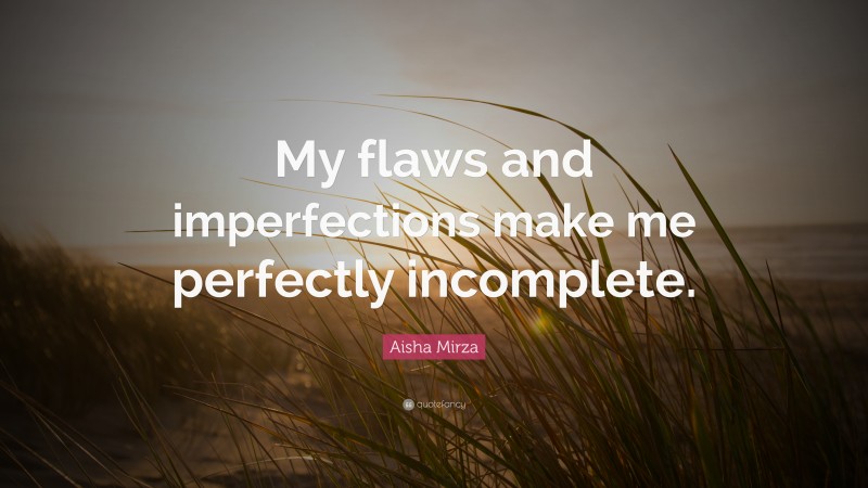 Aisha Mirza Quote: “My flaws and imperfections make me perfectly incomplete.”