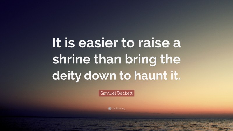 Samuel Beckett Quote: “It is easier to raise a shrine than bring the deity down to haunt it.”