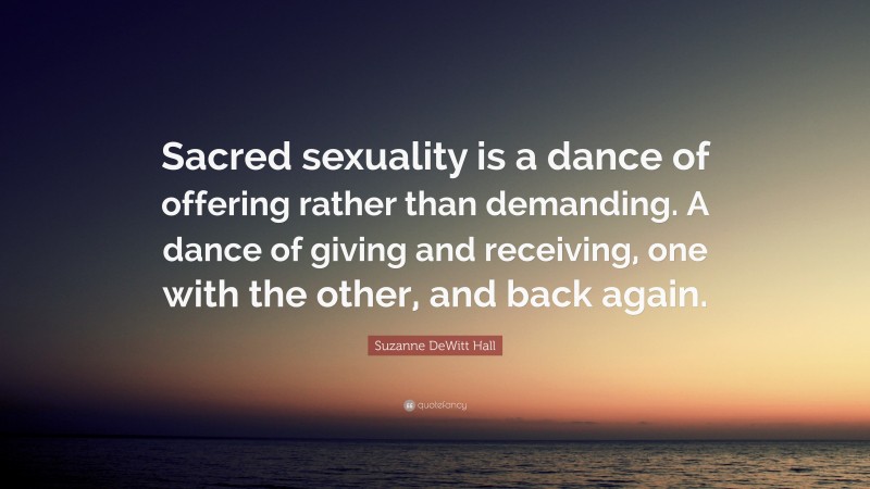 Suzanne DeWitt Hall Quote: “Sacred sexuality is a dance of offering rather than demanding. A dance of giving and receiving, one with the other, and back again.”