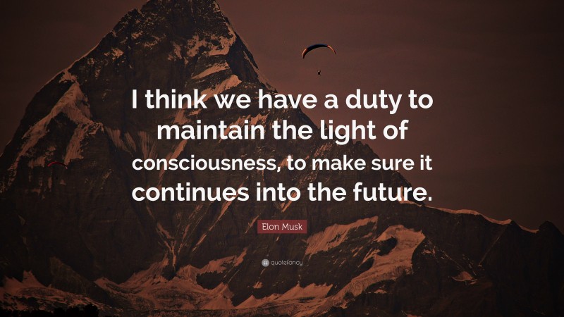 Elon Musk Quote: “I think we have a duty to maintain the light of consciousness, to make sure it continues into the future.”