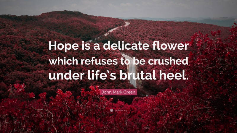 John Mark Green Quote: “Hope is a delicate flower which refuses to be crushed under life’s brutal heel.”