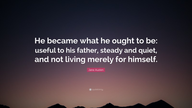 Jane Austen Quote: “He became what he ought to be: useful to his father, steady and quiet, and not living merely for himself.”