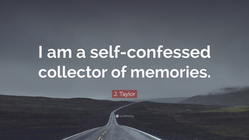 J. Taylor Quote: “I am a self-confessed collector of memories.”