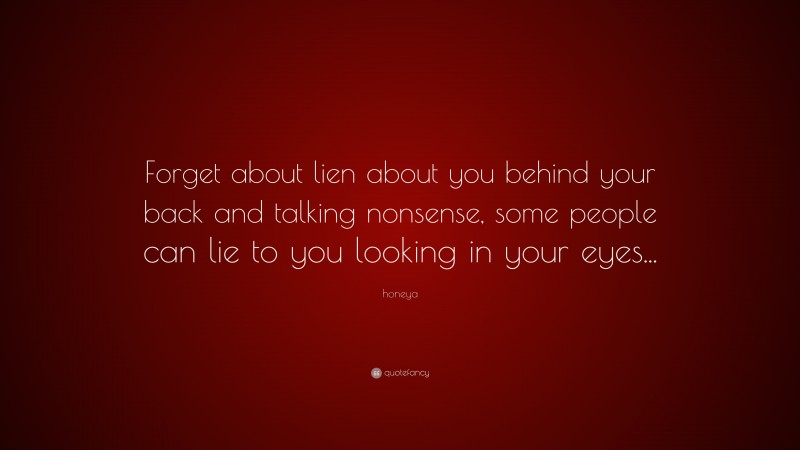honeya Quote: “Forget about lien about you behind your back and talking nonsense, some people can lie to you looking in your eyes...”