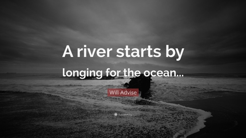 Will Advise Quote: “A river starts by longing for the ocean...”