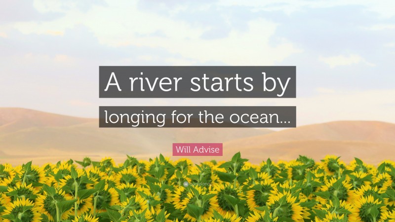 Will Advise Quote: “A river starts by longing for the ocean...”