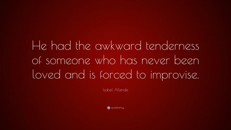Isabel Allende Quote: “He had the awkward tenderness of someone who has never been loved and is forced to improvise.”