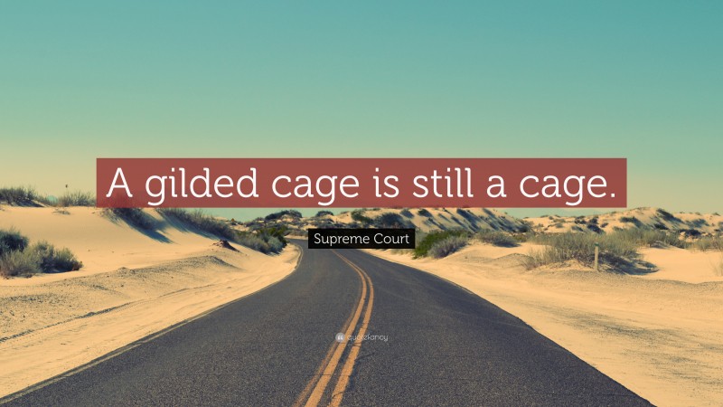 Supreme Court Quote: “A gilded cage is still a cage.”