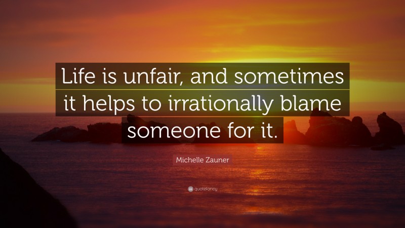 Michelle Zauner Quote: “Life is unfair, and sometimes it helps to irrationally blame someone for it.”