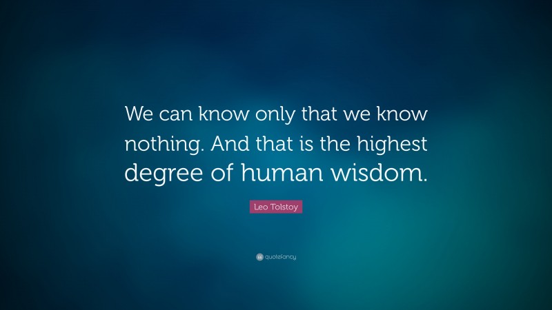 Leo Tolstoy Quote: “We can know only that we know nothing. And that is the highest degree of human wisdom.”