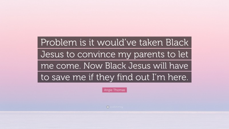 Angie Thomas Quote: “Problem is it would’ve taken Black Jesus to convince my parents to let me come. Now Black Jesus will have to save me if they find out I’m here.”