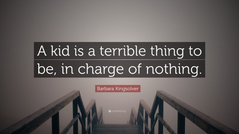 Barbara Kingsolver Quote: “A kid is a terrible thing to be, in charge of nothing.”