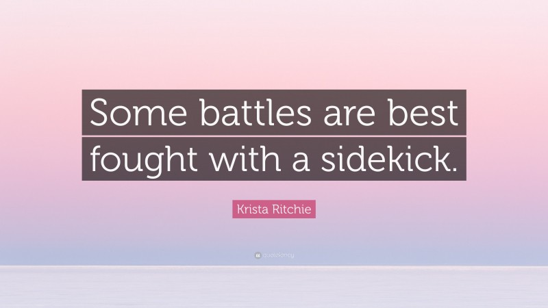 Krista Ritchie Quote: “Some battles are best fought with a sidekick.”