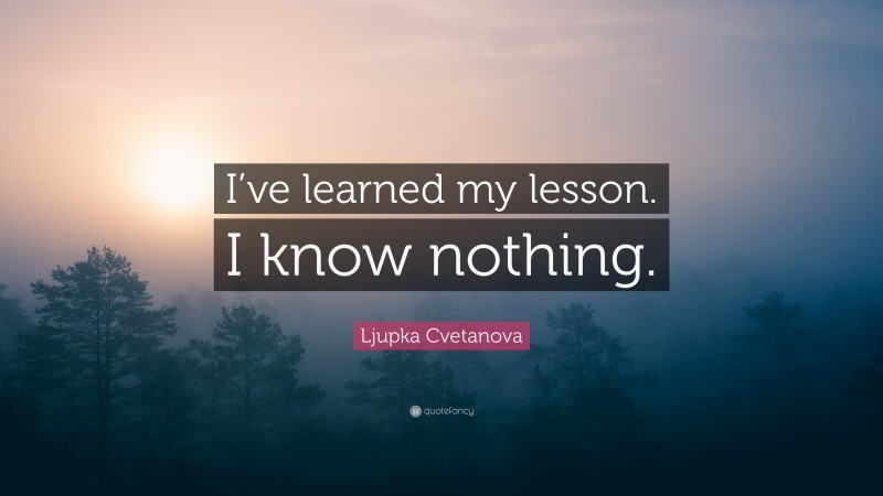 Ljupka Cvetanova Quote: “I’ve learned my lesson. I know nothing.”