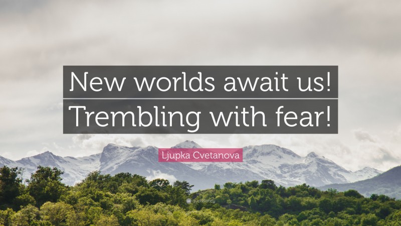Ljupka Cvetanova Quote: “New worlds await us! Trembling with fear!”