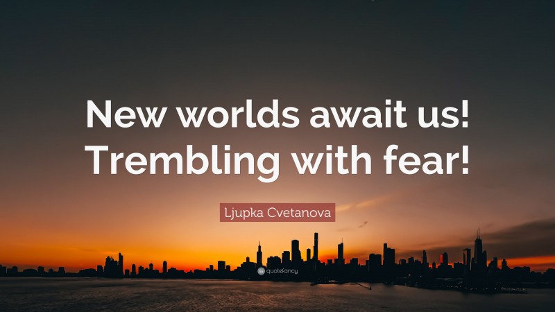 Ljupka Cvetanova Quote: “New worlds await us! Trembling with fear!”