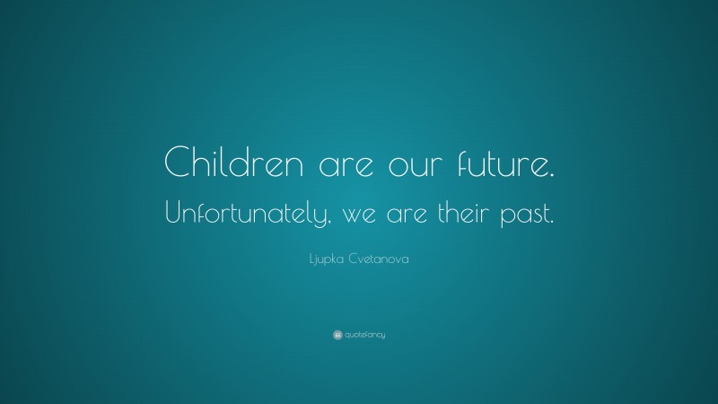 Ljupka Cvetanova Quote: “Children are our future. Unfortunately, we are their past.”