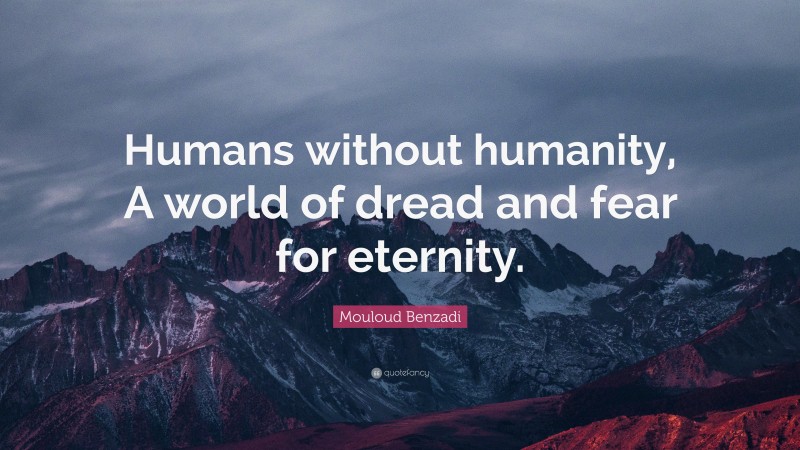 Mouloud Benzadi Quote: “Humans without humanity, A world of dread and fear for eternity.”