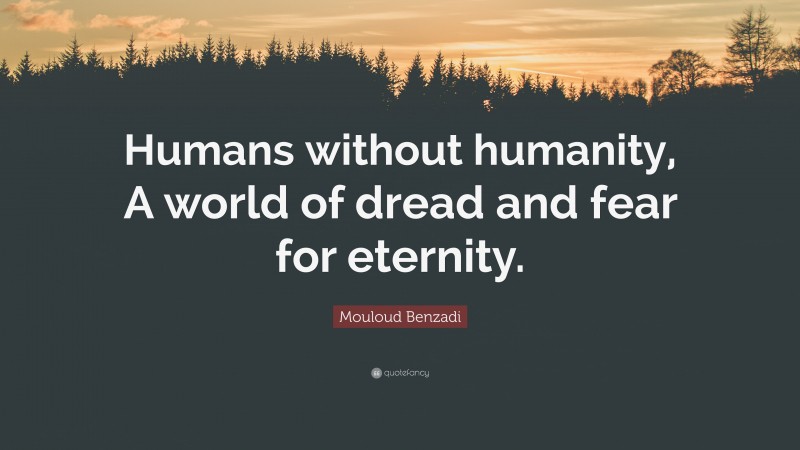 Mouloud Benzadi Quote: “Humans without humanity, A world of dread and fear for eternity.”