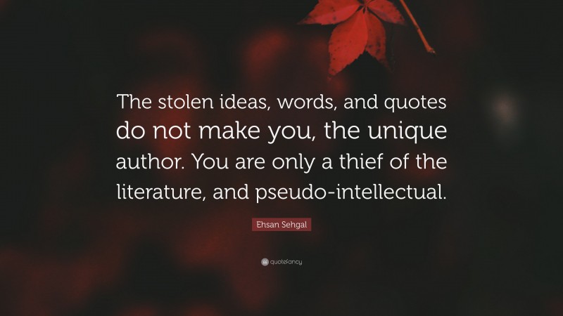 Ehsan Sehgal Quote: “The stolen ideas, words, and quotes do not make you, the unique author. You are only a thief of the literature, and pseudo-intellectual.”