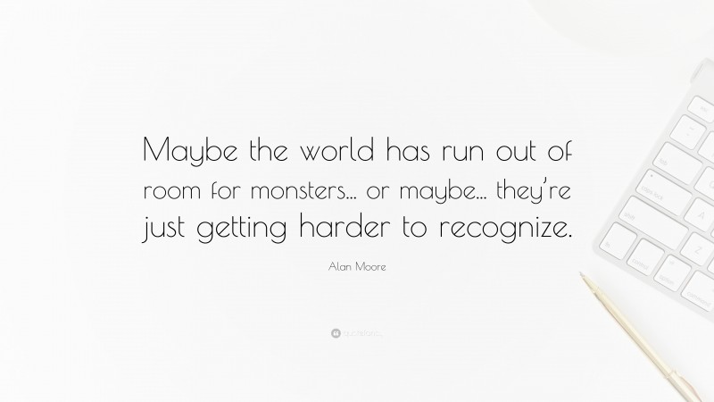 Alan Moore Quote: “Maybe the world has run out of room for monsters... or maybe... they’re just getting harder to recognize.”