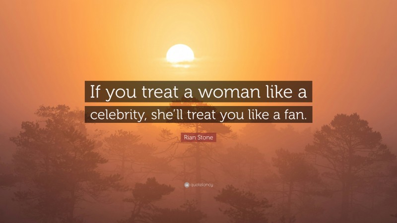 Rian Stone Quote: “If you treat a woman like a celebrity, she’ll treat you like a fan.”