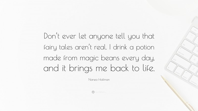 Nanea Hoffman Quote: “Don’t ever let anyone tell you that fairy tales aren’t real. I drink a potion made from magic beans every day, and it brings me back to life.”