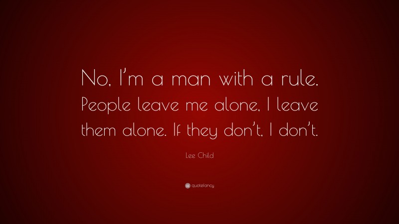 Lee Child Quote: “No, I’m a man with a rule. People leave me alone, I leave them alone. If they don’t, I don’t.”
